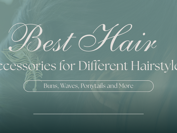 Best Hair Accessories for Different Hairstyles: Buns, Waves, Ponytails and More